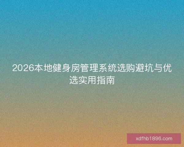 2026本地健身房管理系统选购避坑与优选实用指南