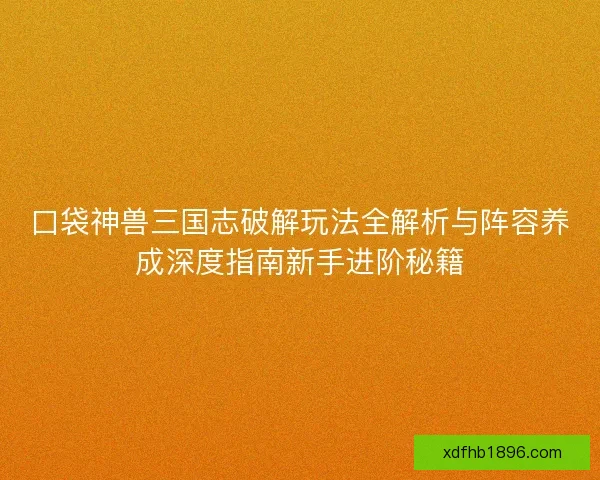 口袋神兽三国志破解玩法全解析与阵容养成深度指南新手进阶秘籍