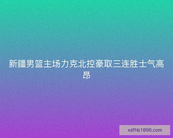 新疆男篮主场力克北控豪取三连胜士气高昂