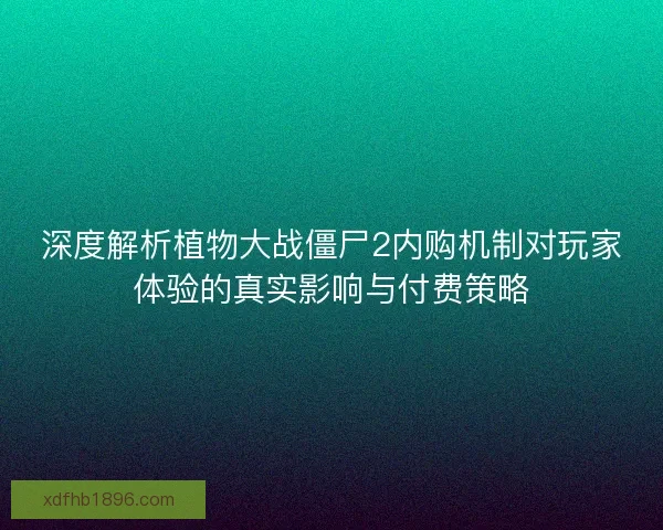 深度解析植物大战僵尸2内购机制对玩家体验的真实影响与付费策略