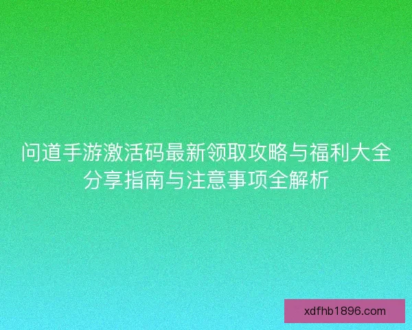 问道手游激活码最新领取攻略与福利大全分享指南与注意事项全解析